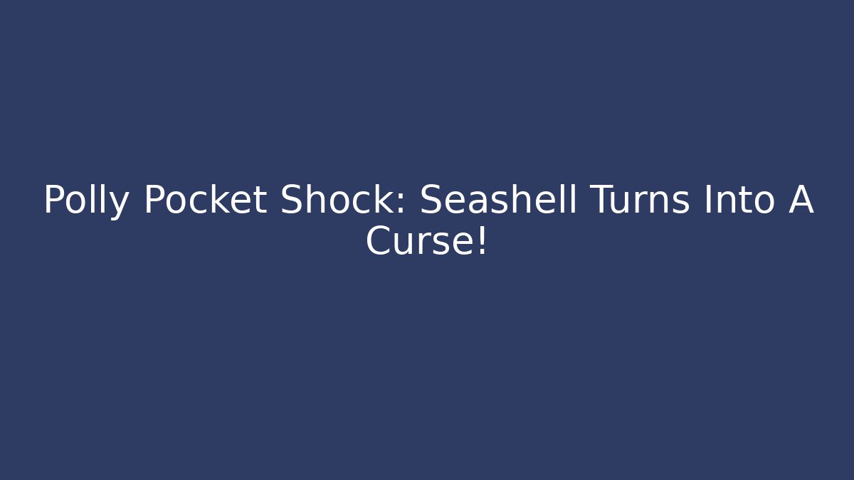 Polly Pocket Shock: Seashell Turns Into A Curse! - Sports History Weekly