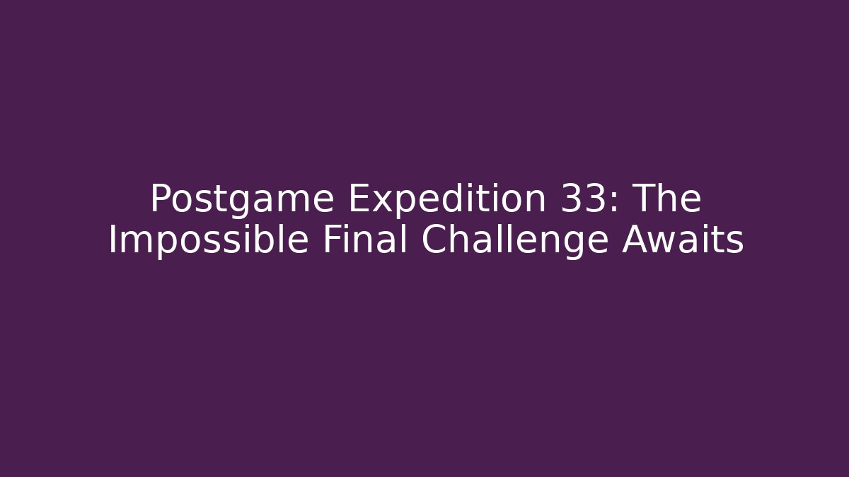 Postgame Expedition 33: The Impossible Final Challenge Awaits - Sports History Weekly