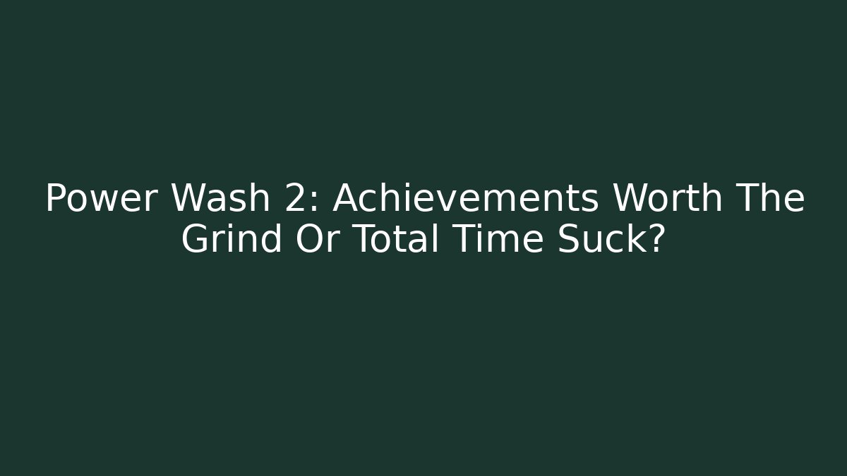 Power Wash 2: Achievements Worth The Grind Or Total Time Suck? - Sports History Weekly