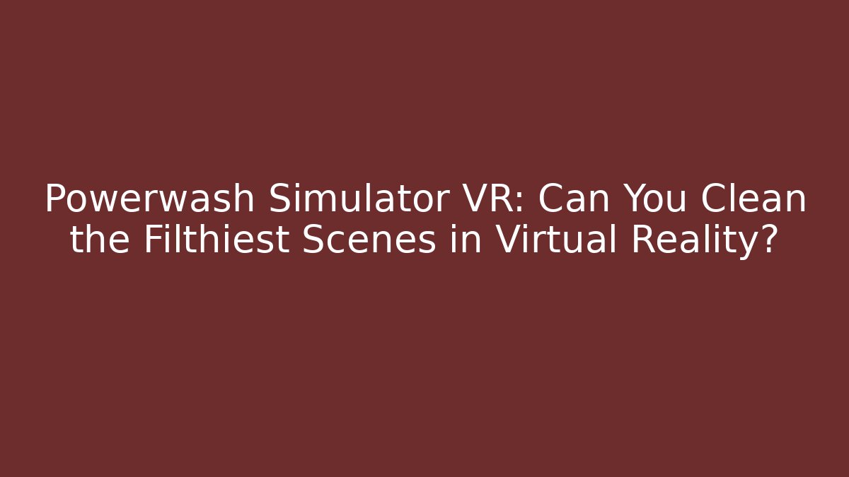 Powerwash Simulator VR: Can You Clean the Filthiest Scenes in Virtual Reality?