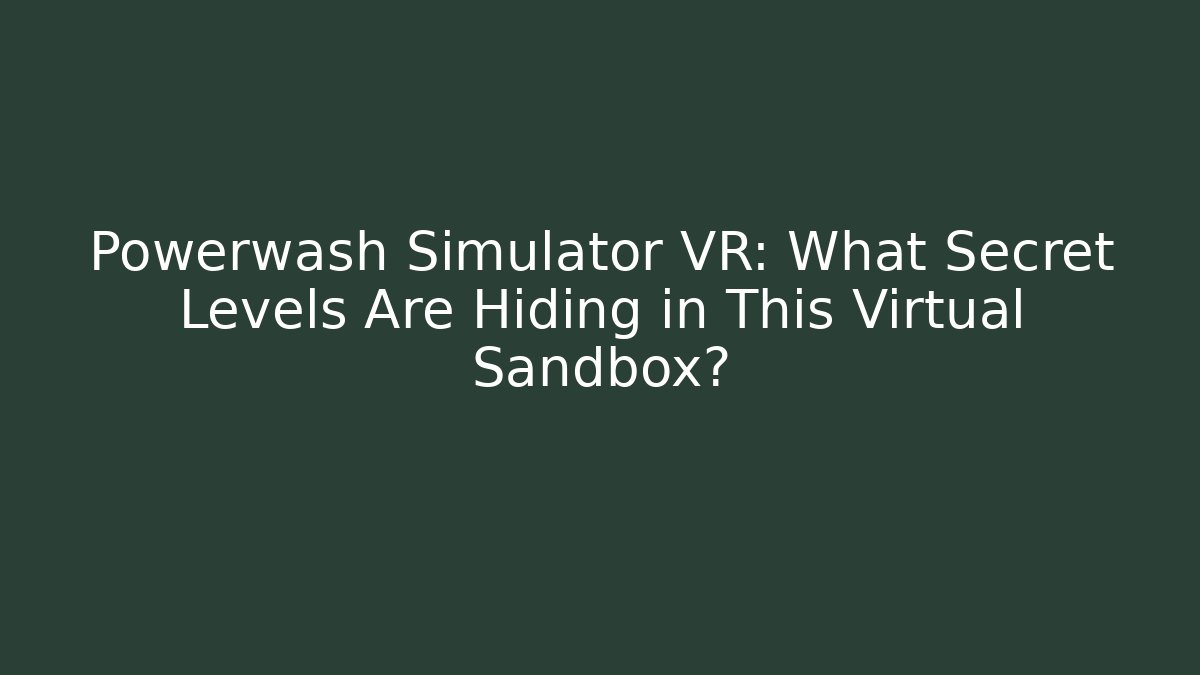 Powerwash Simulator VR: What Secret Levels Are Hiding in This Virtual Sandbox?