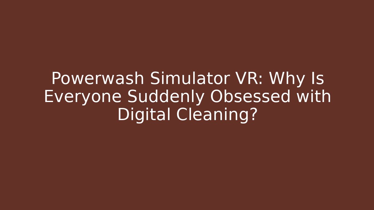 Powerwash Simulator VR: Why Is Everyone Suddenly Obsessed with Digital Cleaning?