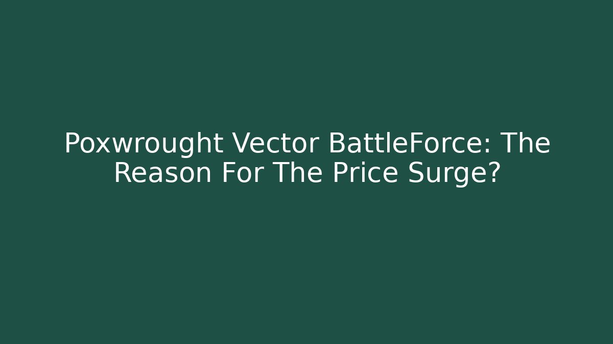 Poxwrought Vector BattleForce: The Reason For The Price Surge?