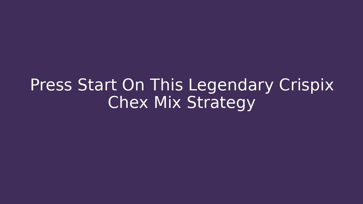 Press Start On This Legendary Crispix Chex Mix Strategy