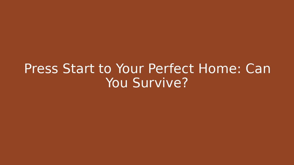 Press Start to Your Perfect Home: Can You Survive?