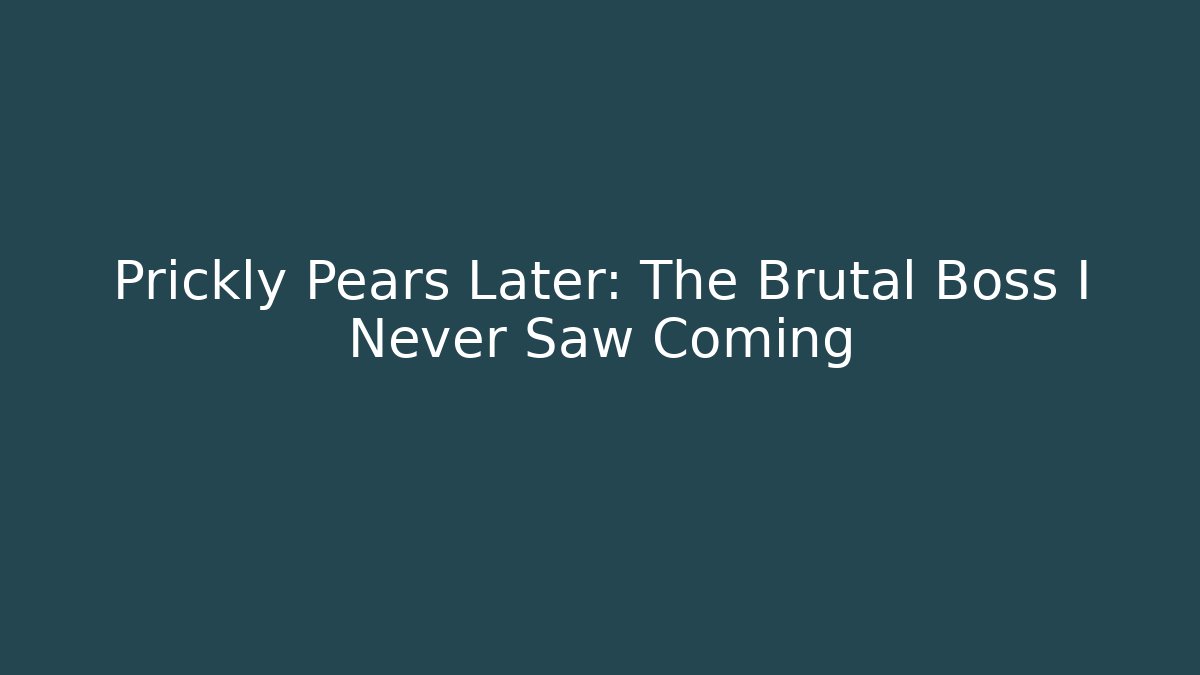 Prickly Pears Later: The Brutal Boss I Never Saw Coming