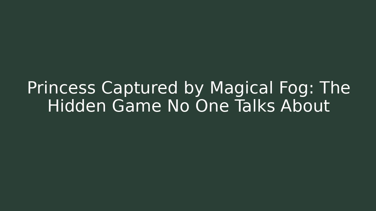 Princess Captured by Magical Fog: The Hidden Game No One Talks About