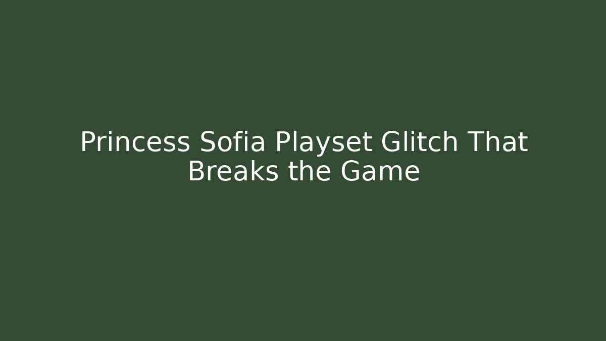 Princess Sofia Playset Glitch That Breaks the Game