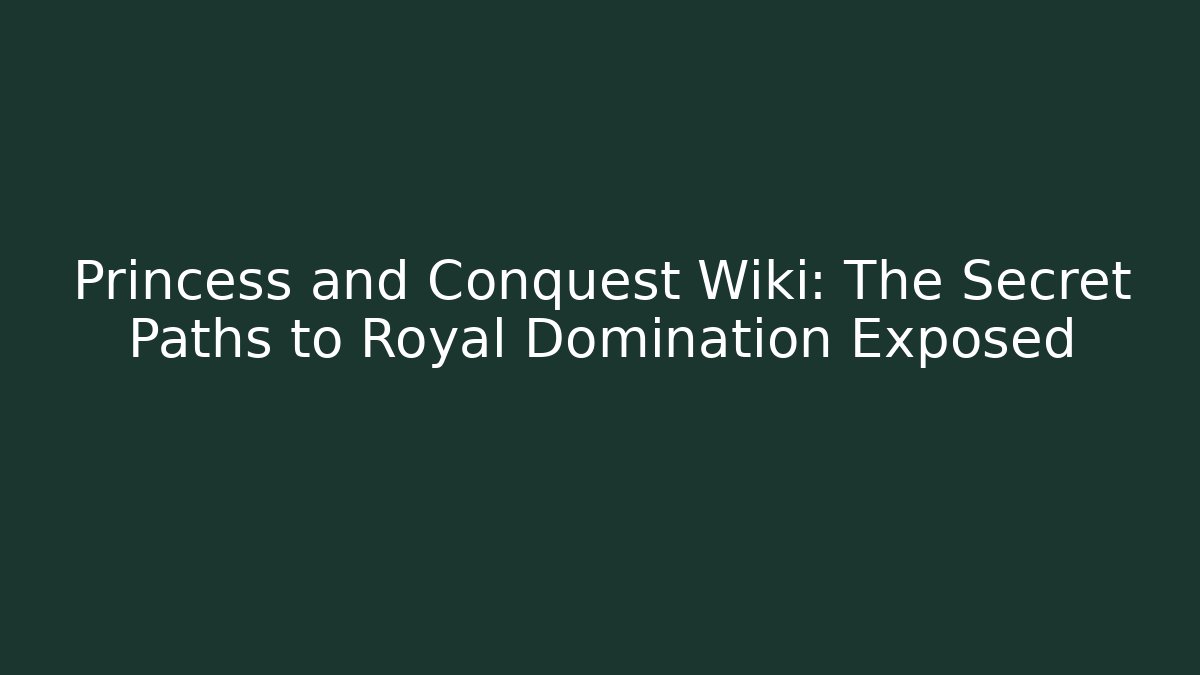 Princess and Conquest Wiki: The Secret Paths to Royal Domination Exposed