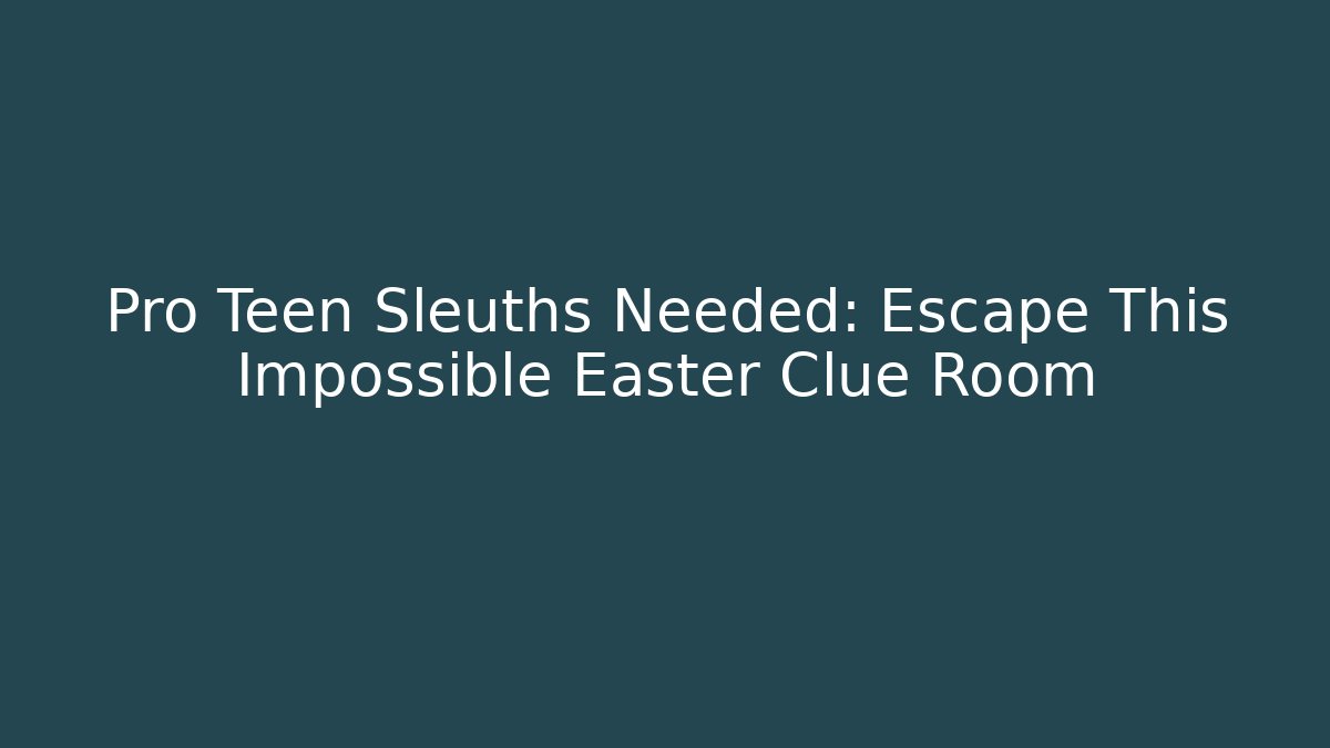 Pro Teen Sleuths Needed: Escape This Impossible Easter Clue Room