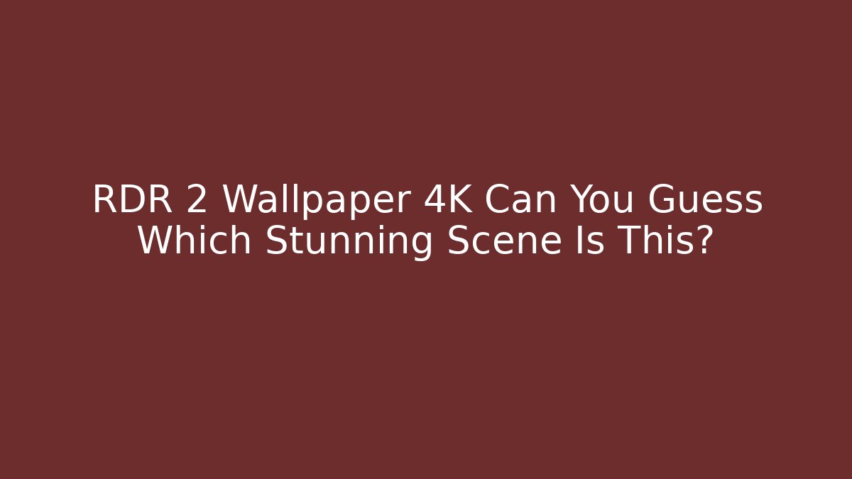 RDR 2 Wallpaper 4K Can You Guess Which Stunning Scene Is This? - Sports History Weekly