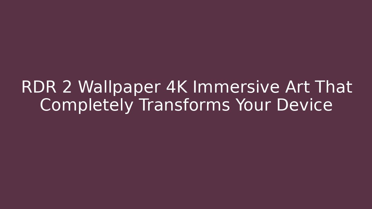 RDR 2 Wallpaper 4K Immersive Art That Completely Transforms Your Device - Sports History Weekly