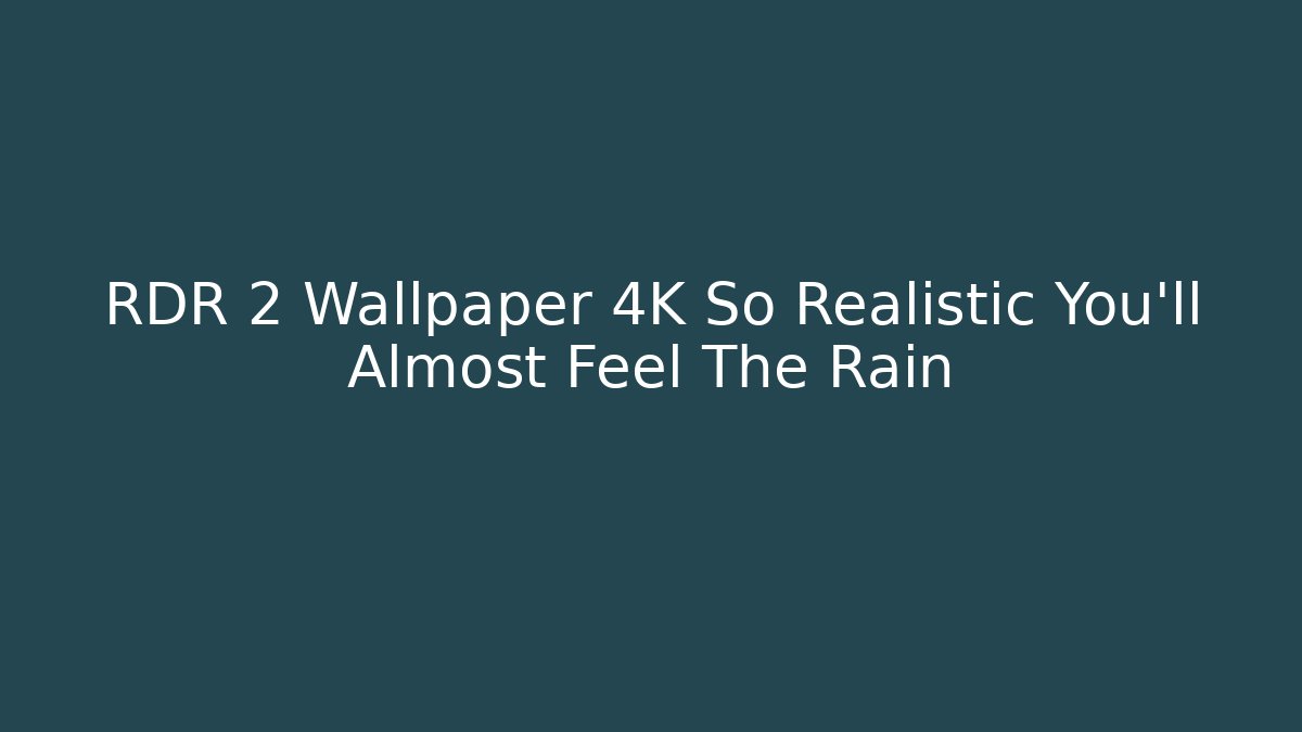 RDR 2 Wallpaper 4K So Realistic You'll Almost Feel The Rain