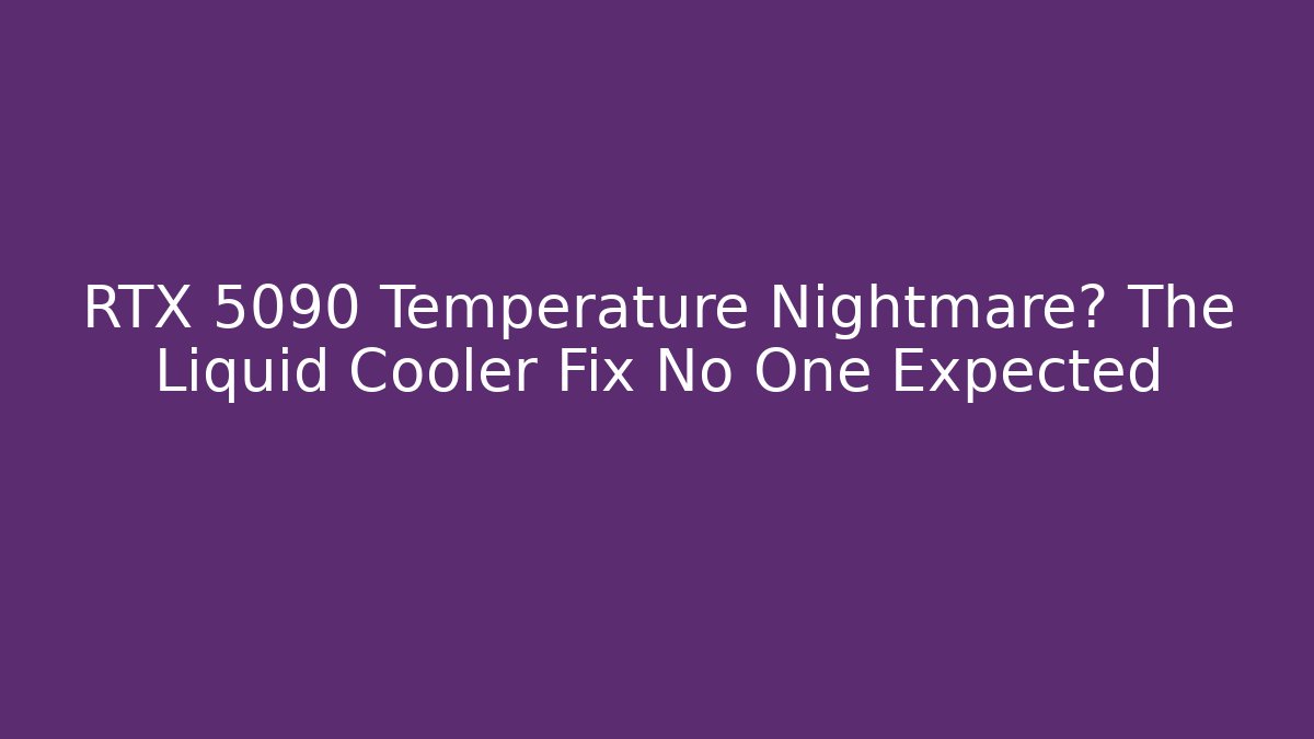 RTX 5090 Temperature Nightmare? The Liquid Cooler Fix No One Expected