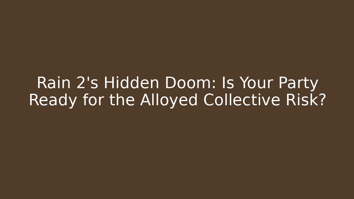 Rain 2’s Hidden Doom: Is Your Party Ready for the Alloyed Collective Risk?