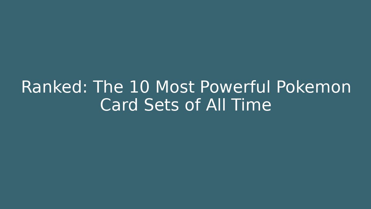 Ranked: The 10 Most Powerful Pokémon Card Sets of All Time