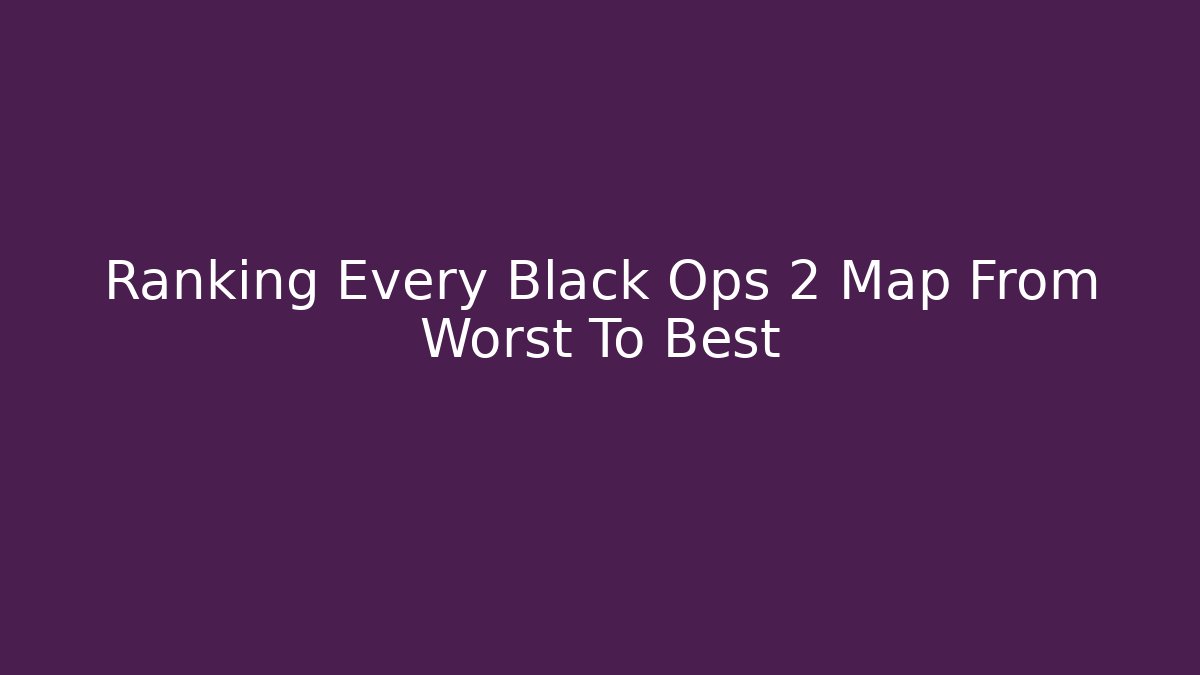 Ranking Every Black Ops 2 Map From Worst To Best