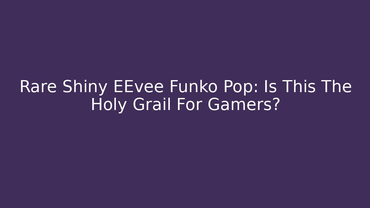Rare Shiny EEvee Funko Pop: Is This The Holy Grail For Gamers?