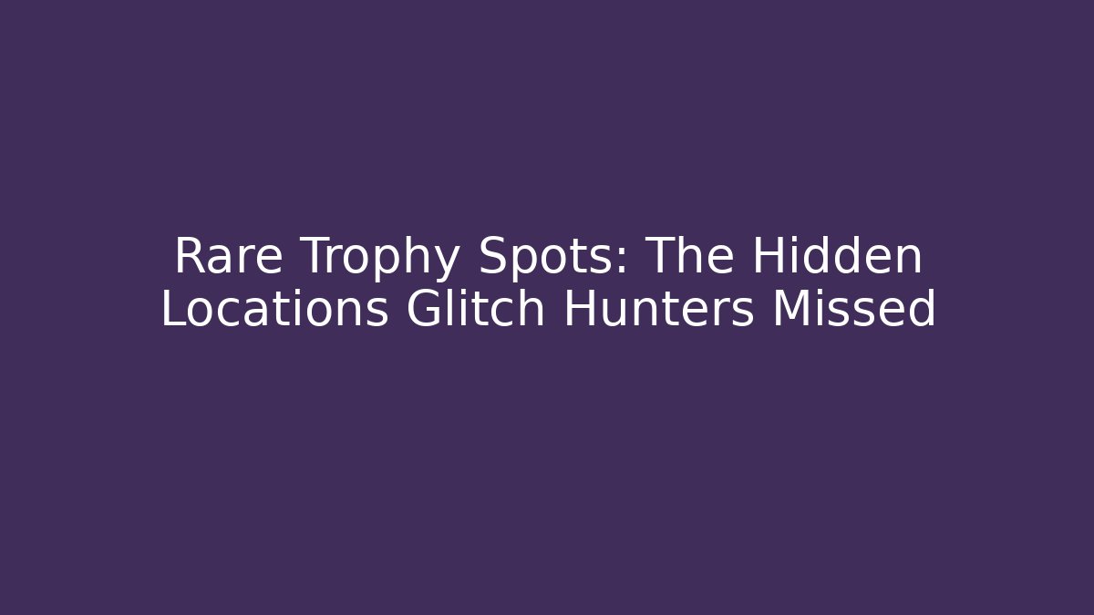 Rare Trophy Spots: The Hidden Locations Glitch Hunters Missed