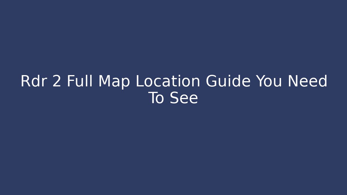 Rdr 2 Full Map Location Guide You Need To See