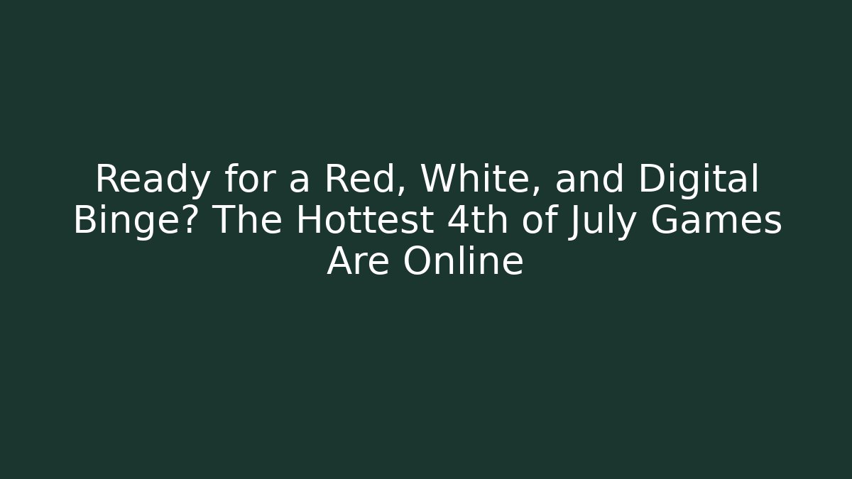 Ready for a Red, White, and Digital Binge? The Hottest 4th of July Games Are Online