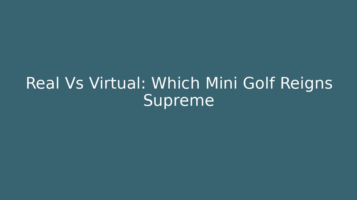 Real Vs Virtual: Which Mini Golf Reigns Supreme