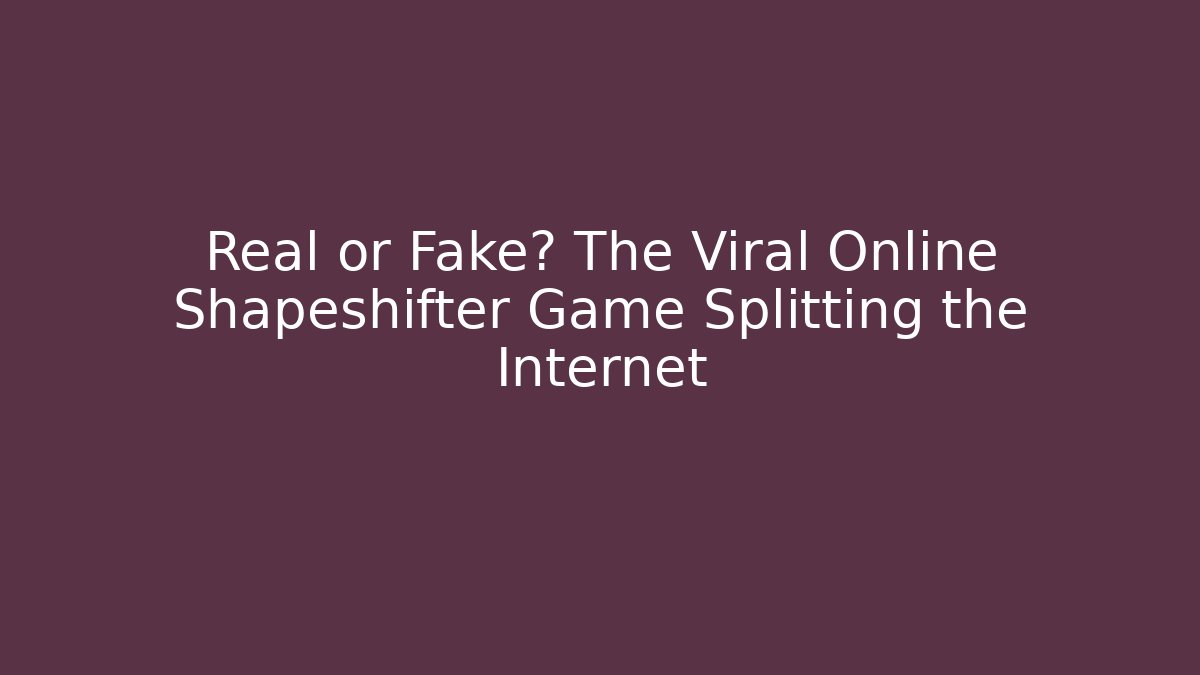 Real or Fake? The Viral Online Shapeshifter Game Splitting the Internet