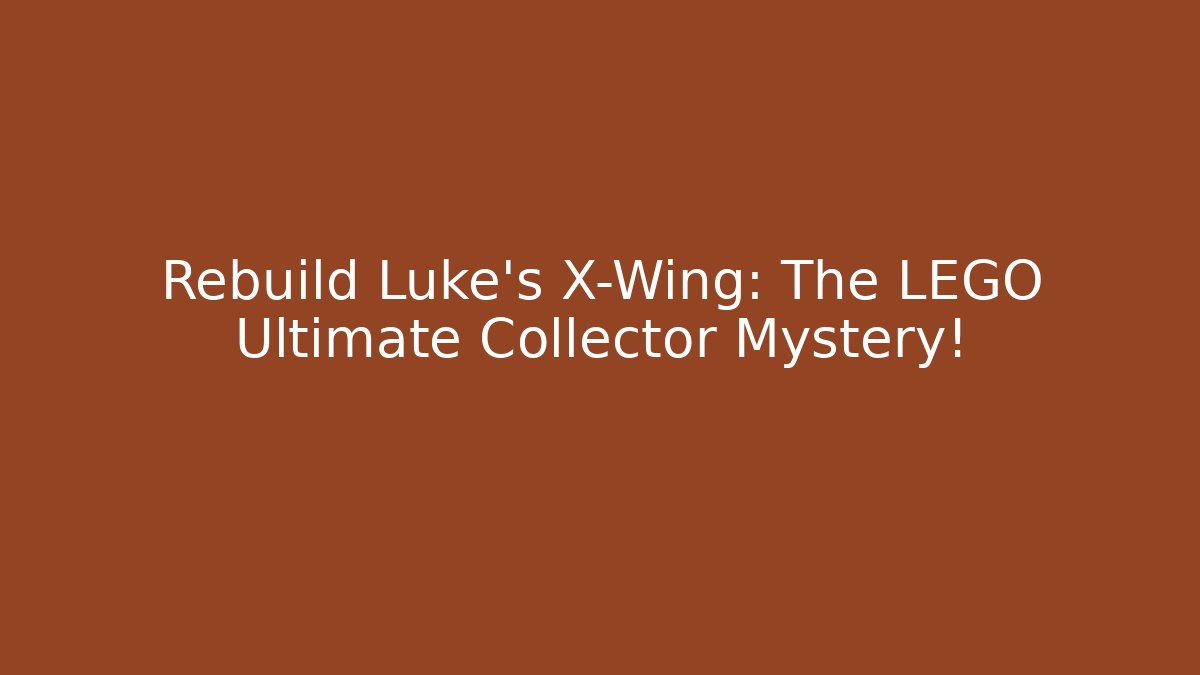 Rebuild Luke's X-Wing: The LEGO Ultimate Collector Mystery!