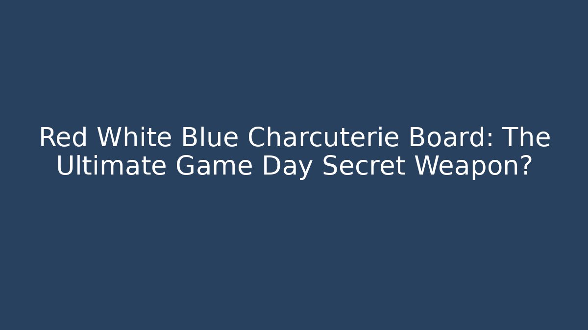 Red White Blue Charcuterie Board: The Ultimate Game Day Secret Weapon?