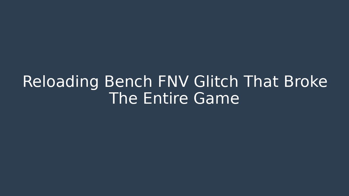 Reloading Bench FNV Glitch That Broke The Entire Game