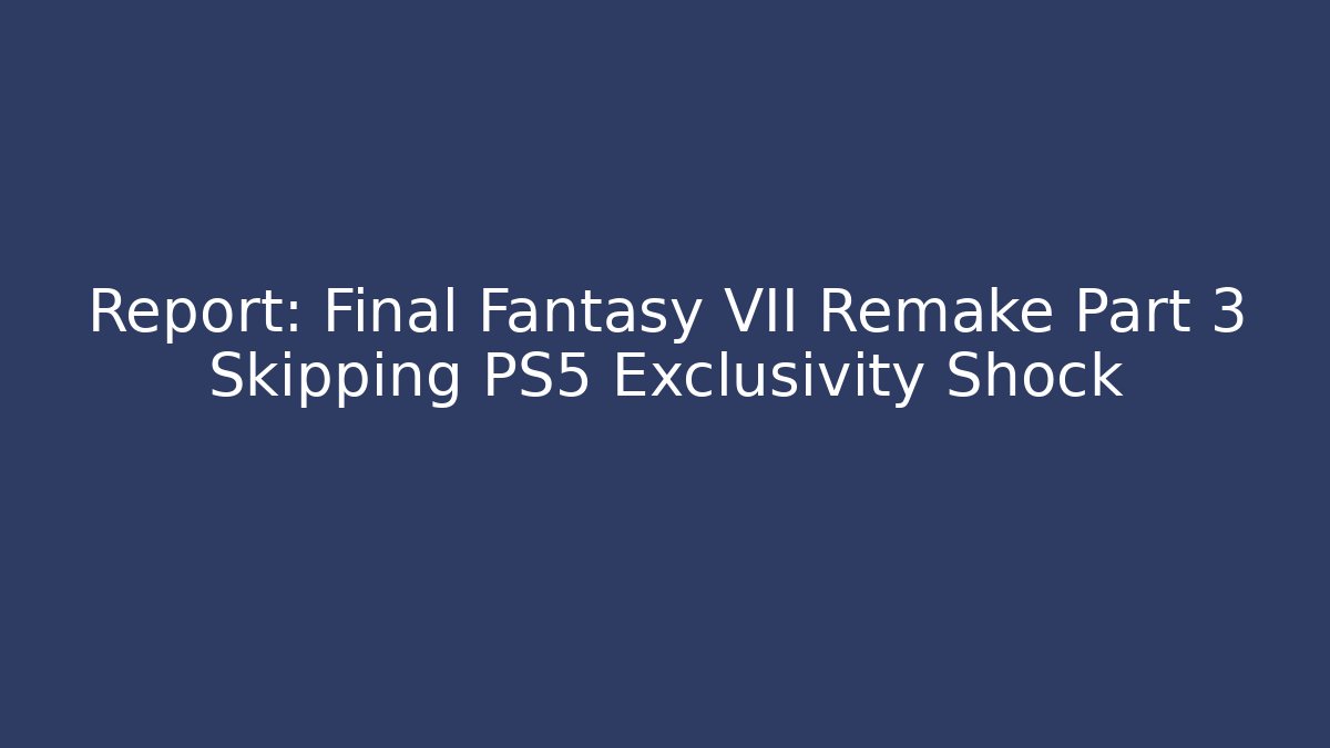 Report: Final Fantasy VII Remake Part 3 Skipping PS5 Exclusivity Shock