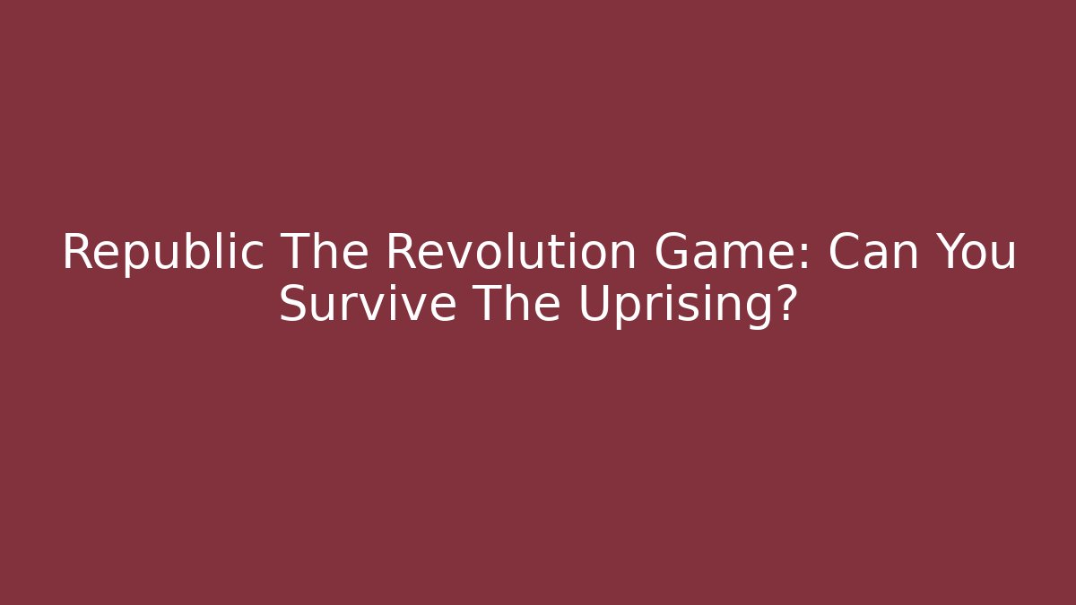 Republic The Revolution Game: Can You Survive The Uprising?