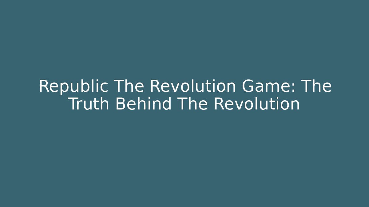 Republic The Revolution Game: The Truth Behind The Revolution