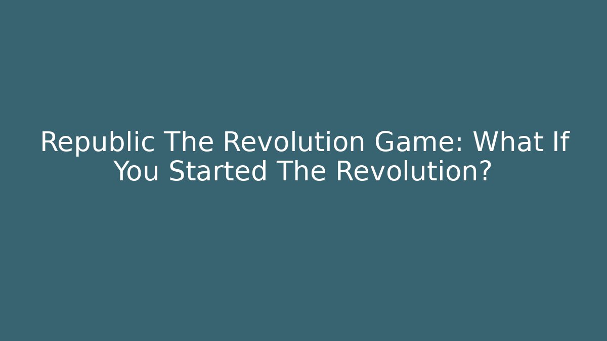Republic The Revolution Game: What If You Started The Revolution?