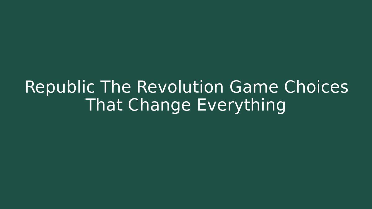 Republic The Revolution Game Choices That Change Everything