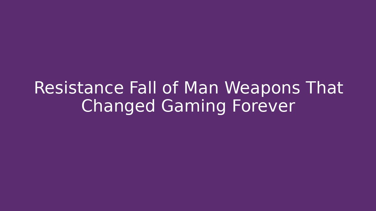 Resistance Fall of Man Weapons That Changed Gaming Forever