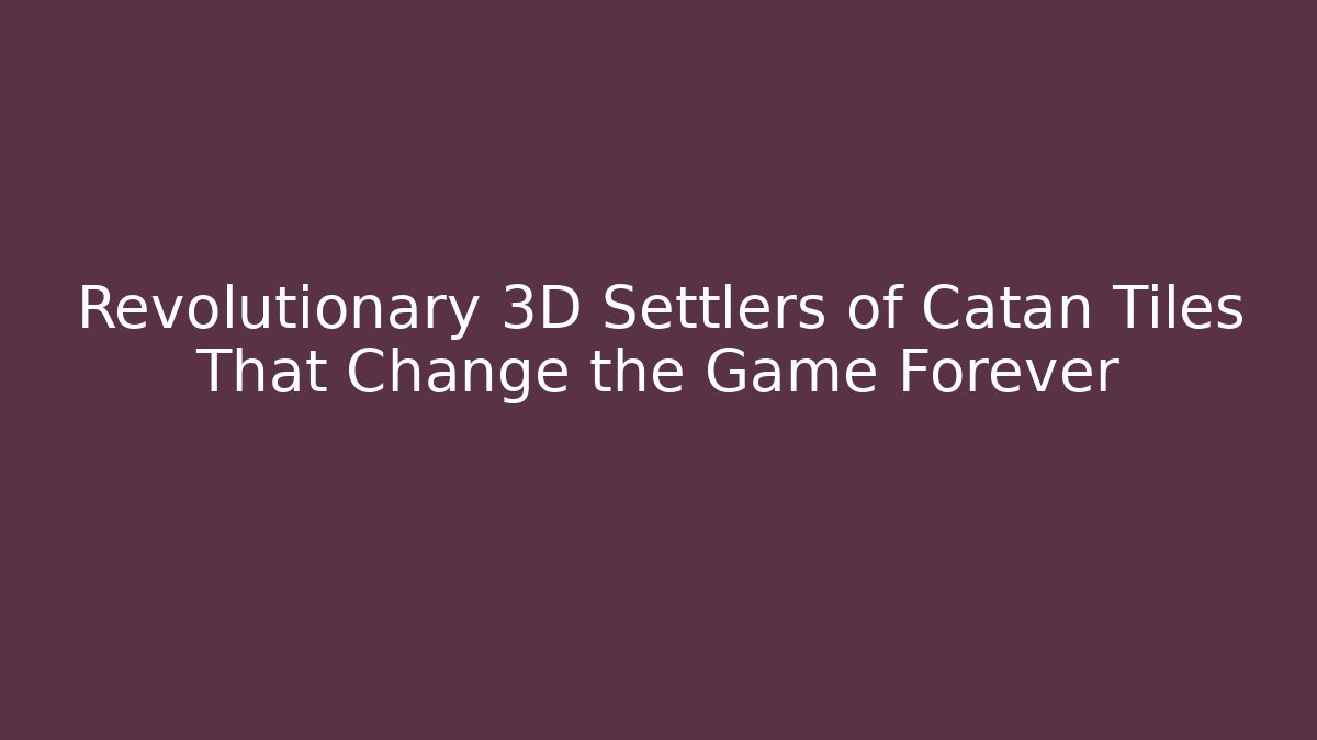 Revolutionary 3D Settlers of Catan Tiles That Change the Game Forever