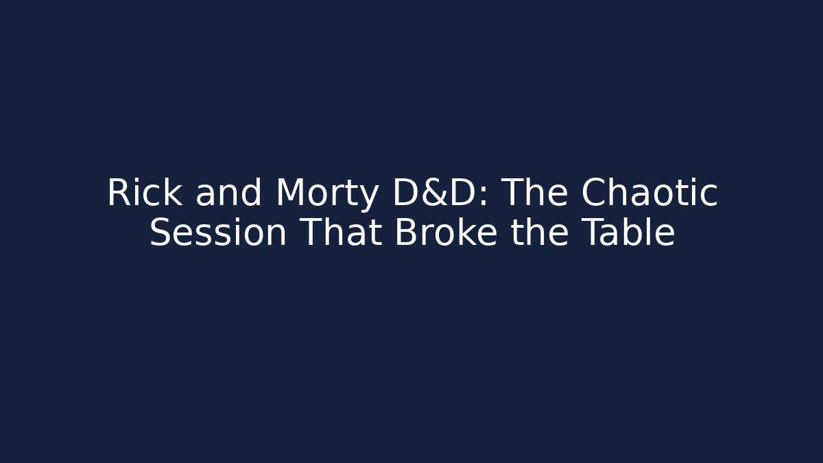 Rick and Morty D&D: The Chaotic Session That Broke the Table