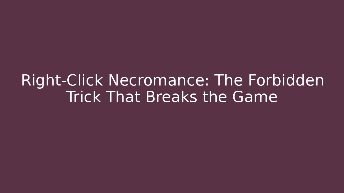 Right-Click Necromance: The Forbidden Trick That Breaks the Game