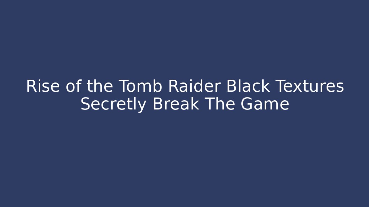 Rise of the Tomb Raider Black Textures Secretly Break The Game