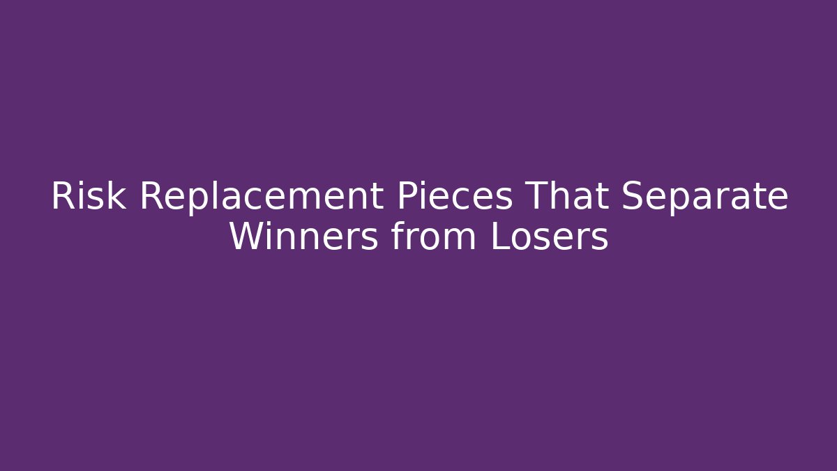 Risk Replacement Pieces That Separate Winners from Losers
