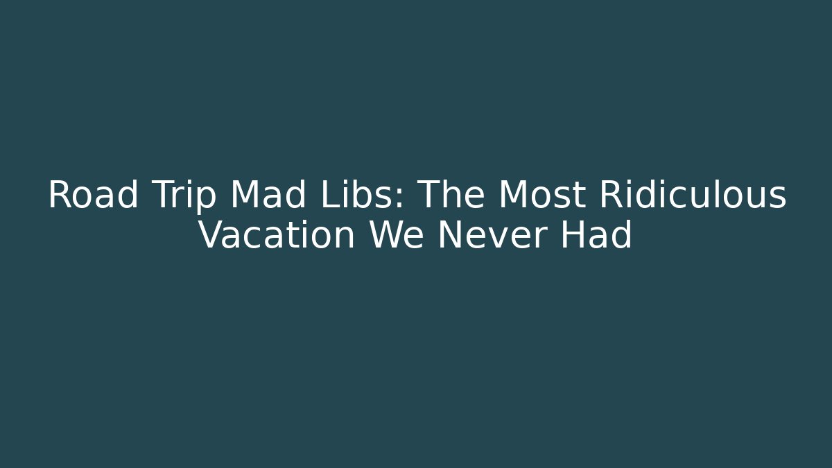 Road Trip Mad Libs: The Most Ridiculous Vacation We Never Had
