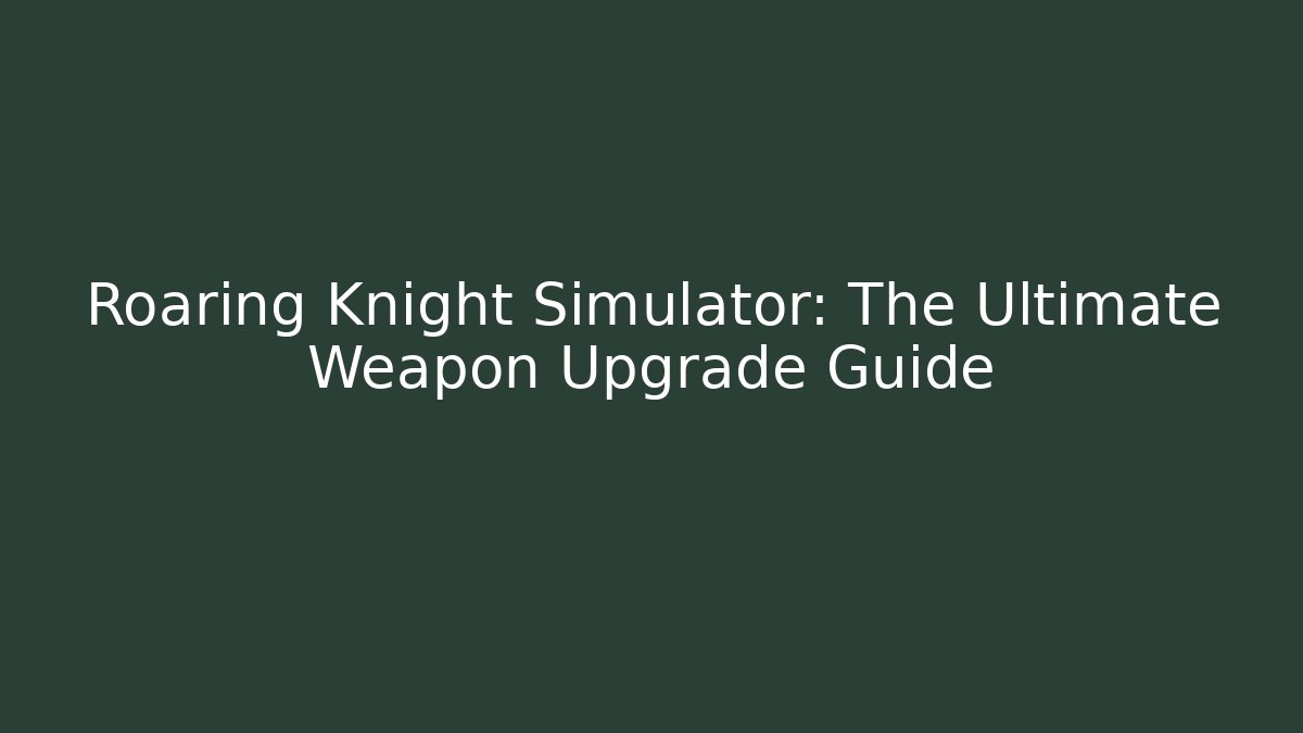 Roaring Knight Simulator: The Ultimate Weapon Upgrade Guide