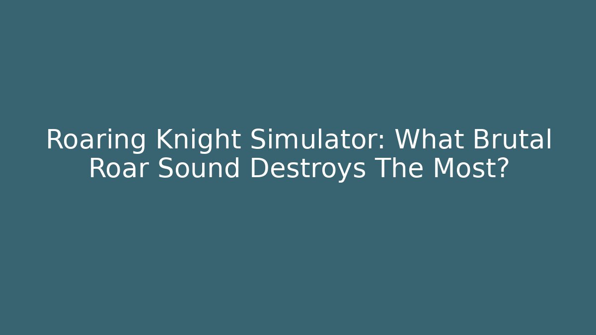 Roaring Knight Simulator: What Brutal Roar Sound Destroys The Most?