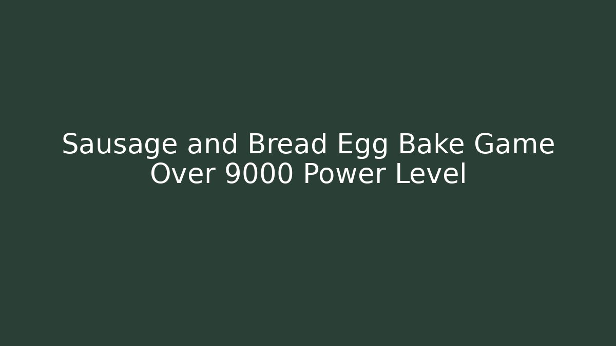 Sausage and Bread Egg Bake Game Over 9000 Power Level
