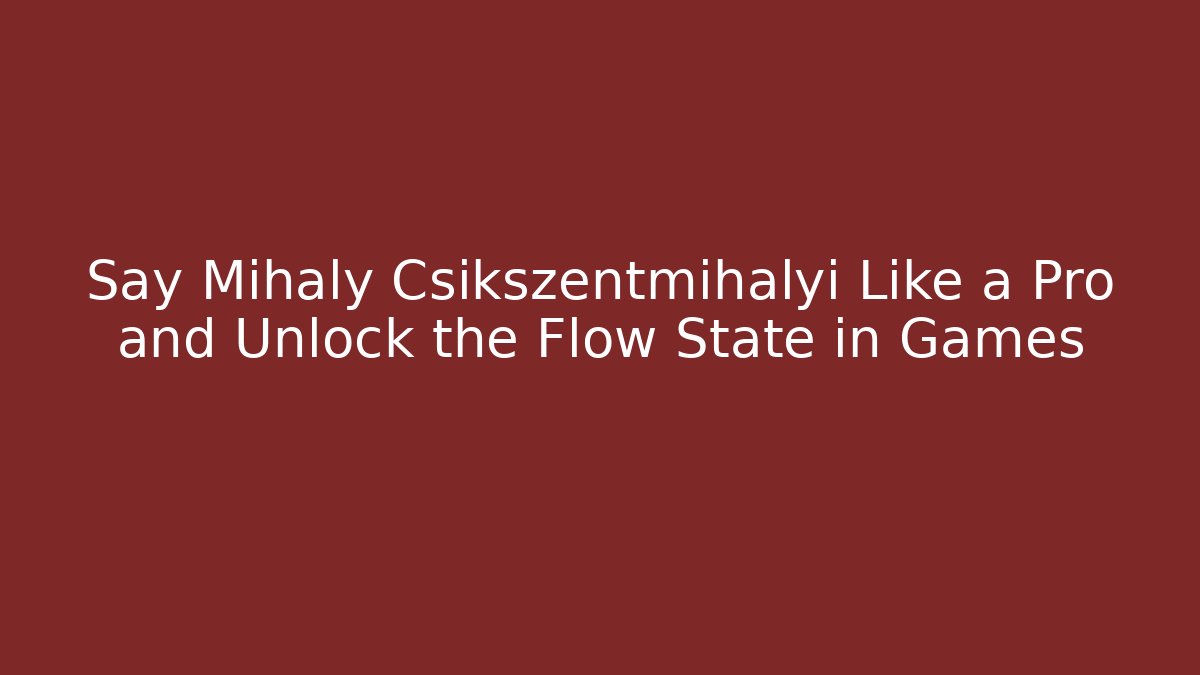 Say Mihaly Csikszentmihalyi Like a Pro and Unlock the Flow State in Games