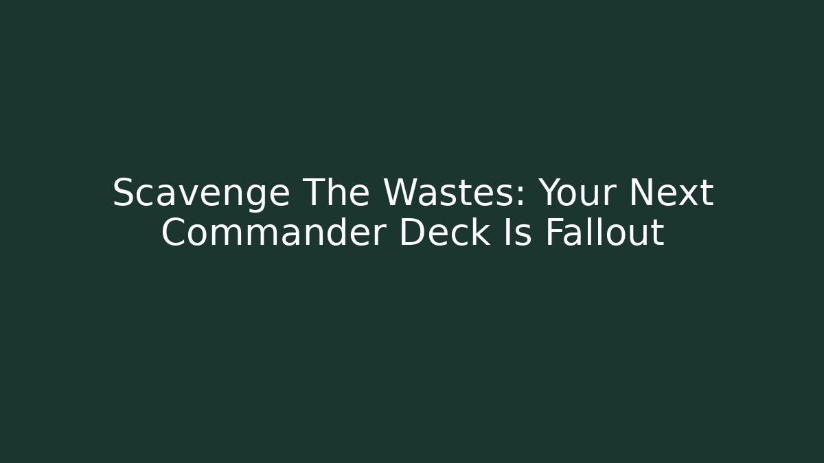 Scavenge The Wastes: Your Next Commander Deck Is Fallout