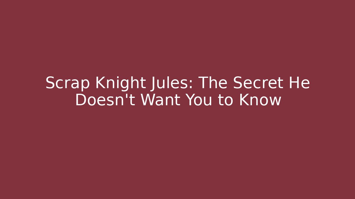 Scrap Knight Jules: The Secret He Doesn’t Want You to Know