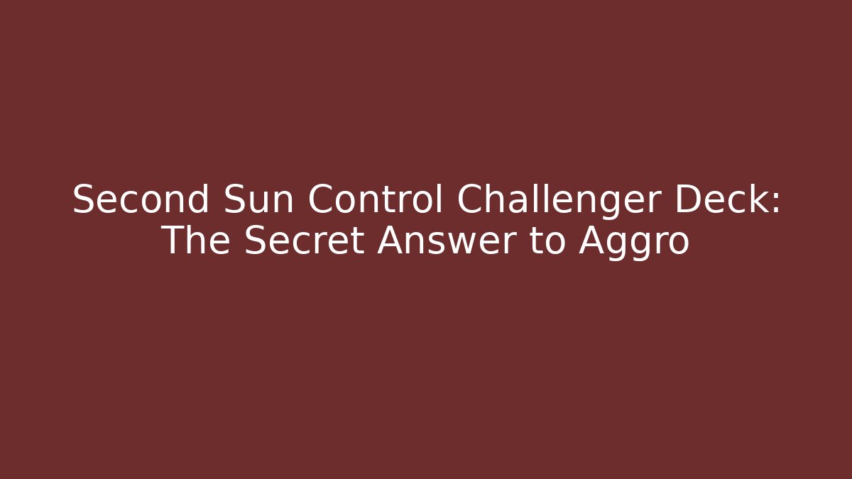 Second Sun Control Challenger Deck: The Secret Answer to Aggro - Sports History Weekly