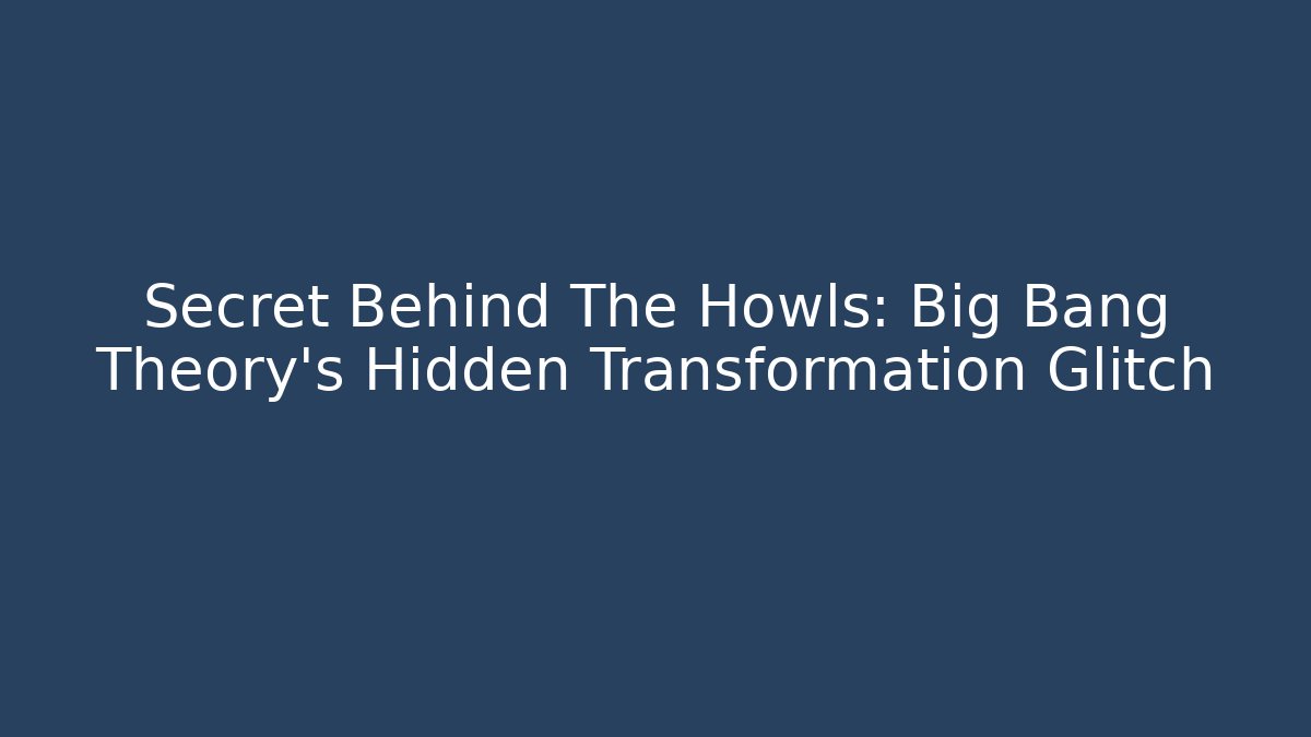 Secret Behind The Howls: Big Bang Theory's Hidden Transformation Glitch